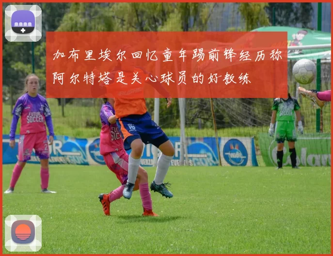 加布里埃尔回忆童年踢前锋经历称阿尔特塔是关心球员的好教练