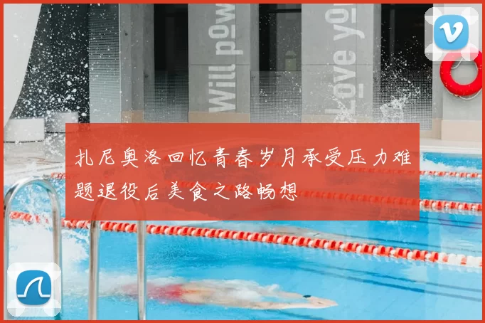 扎尼奥洛回忆青春岁月承受压力难题退役后美食之路畅想