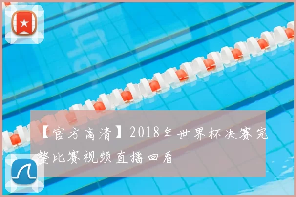 【官方高清】2018年世界杯决赛完整比赛视频直播回看