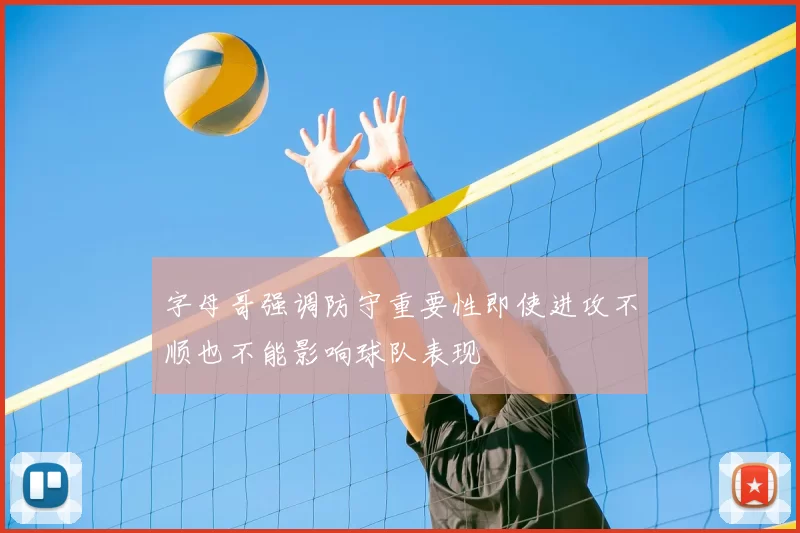 字母哥强调防守重要性即使进攻不顺也不能影响球队表现