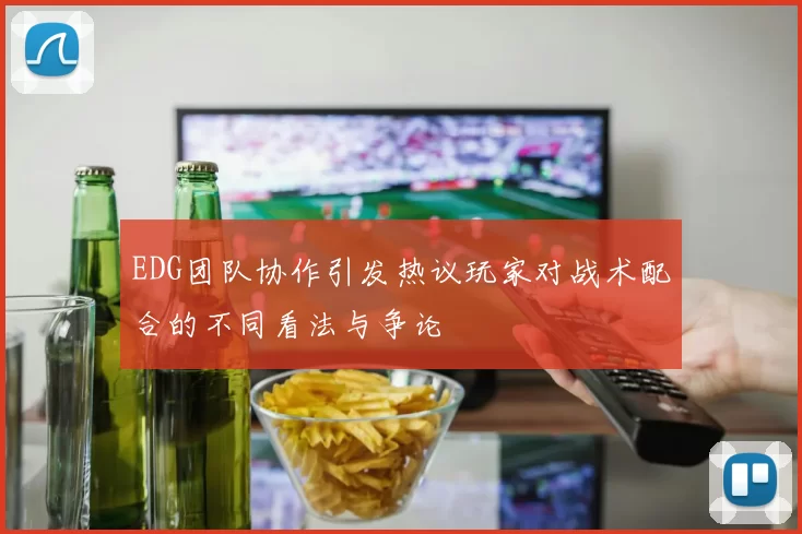 EDG团队协作引发热议玩家对战术配合的不同看法与争论