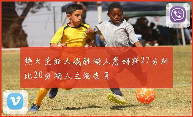 热火圣诞大战胜湖人詹姆斯27分科比20分湖人主场告负