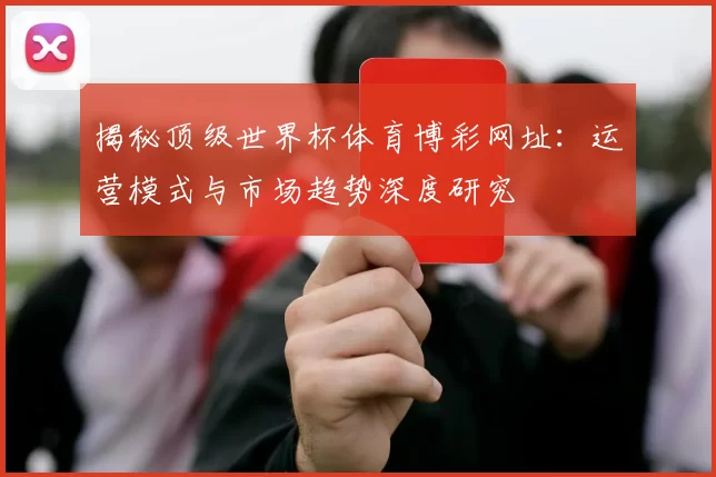 揭秘顶级世界杯体育博彩网址:运营模式与市场趋势深度研究