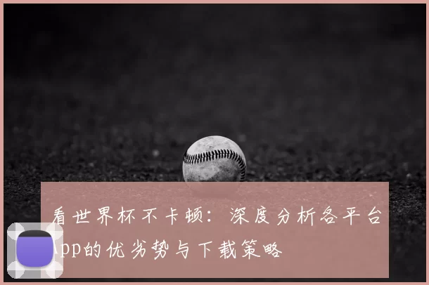 看世界杯不卡顿：深度分析各平台App的优劣势与下载策略