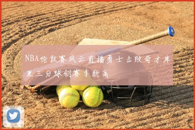 NBA伦敦赛风云直播勇士击败奇才库里三分球创赛季新高