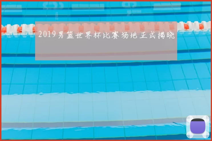 2019男篮世界杯比赛场地正式揭晓
