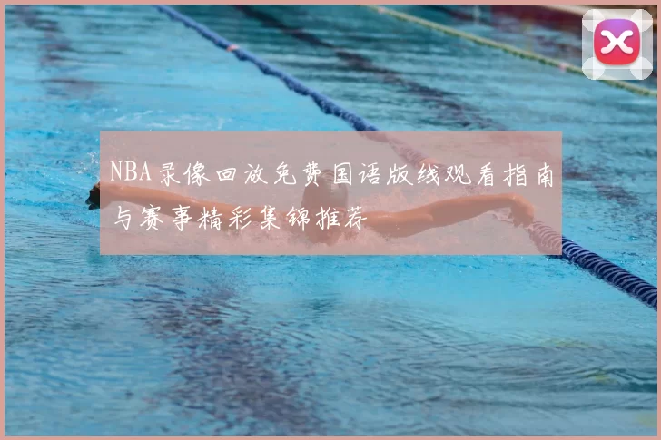 NBA录像回放免费国语版线观看指南与赛事精彩集锦推荐