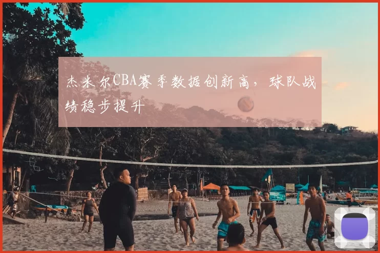 杰米尔CBA赛季数据创新高,球队战绩稳步提升
