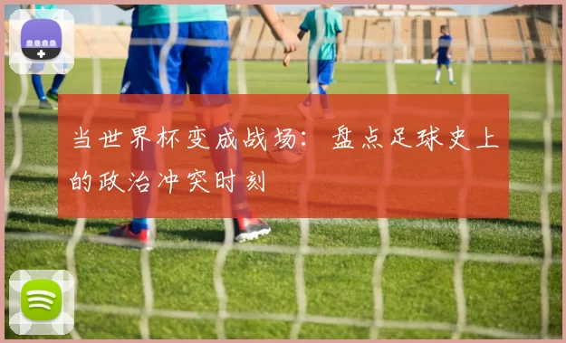 当世界杯变成战场：盘点足球史上的政治冲突时刻