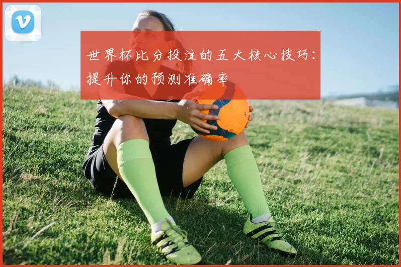 世界杯比分投注的五大核心技巧：提升你的预测准确率