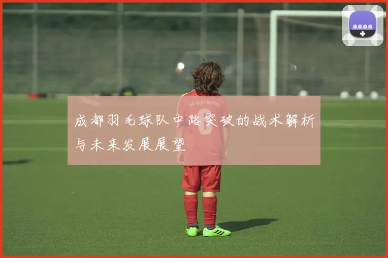 成都羽毛球队中路突破的战术解析与未来发展展望
