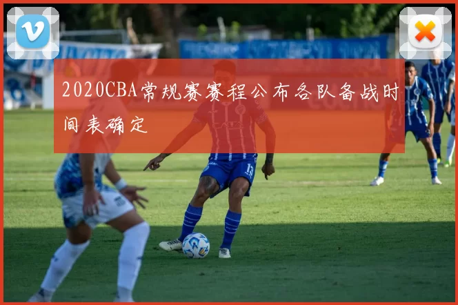2020CBA常规赛赛程公布各队备战时间表确定