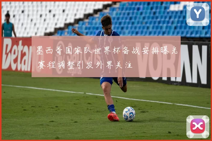墨西哥国家队世界杯备战安排曝光 赛程调整引发外界关注