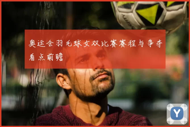 奥运会羽毛球女双比赛赛程与争夺看点前瞻