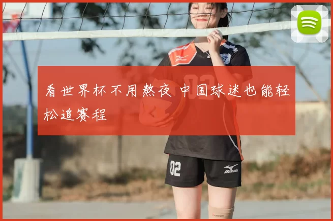 看世界杯不用熬夜 中国球迷也能轻松追赛程