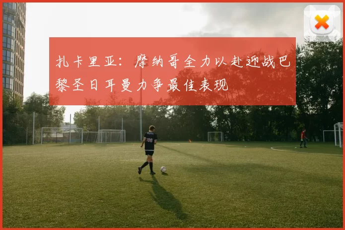 扎卡里亚：摩纳哥全力以赴迎战巴黎圣日耳曼力争最佳表现