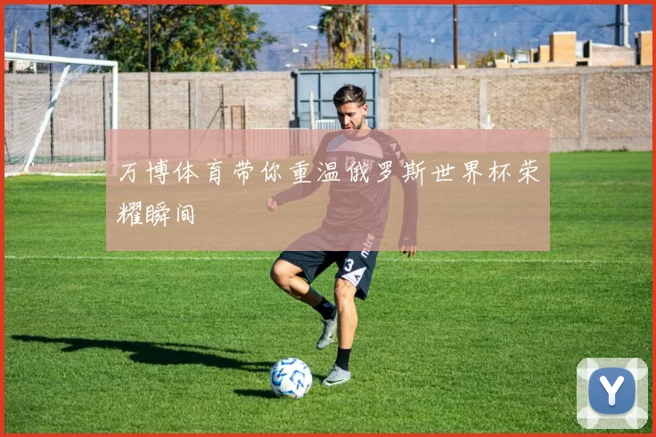 万博体育带你重温俄罗斯世界杯荣耀瞬间