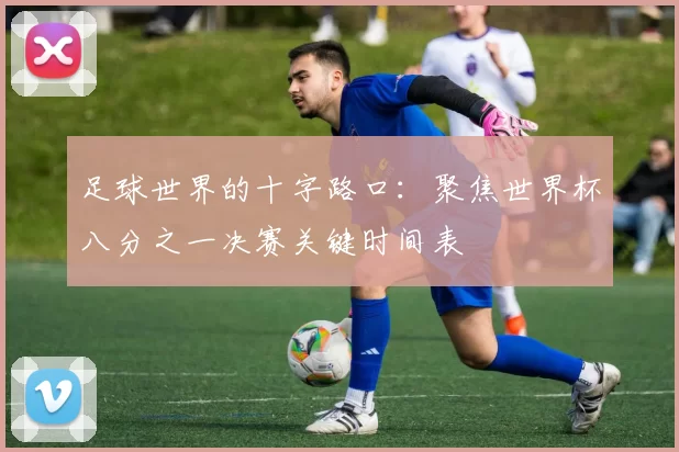 足球世界的十字路口:聚焦世界杯八分之一决赛关键时间表