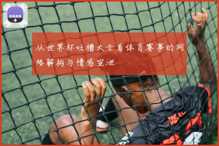 从世界杯吐槽大会看体育赛事的网络解构与情感宣泄