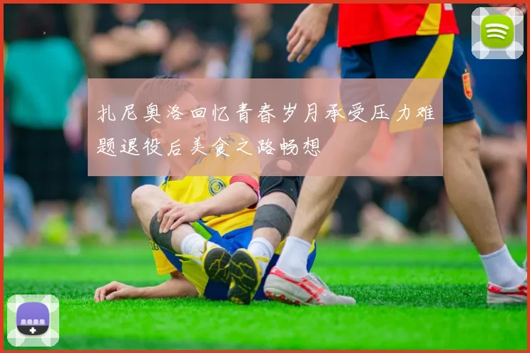 扎尼奥洛回忆青春岁月承受压力难题退役后美食之路畅想