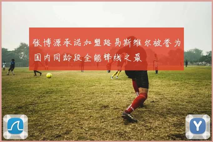 张博源承诺加盟路易斯维尔被誉为国内同龄段全能锋线之最