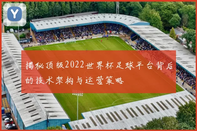 揭秘顶级2022世界杯足球平台背后的技术架构与运营策略