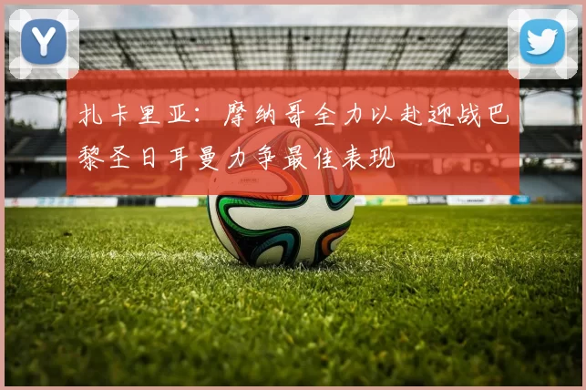 扎卡里亚:摩纳哥全力以赴迎战巴黎圣日耳曼力争最佳表现