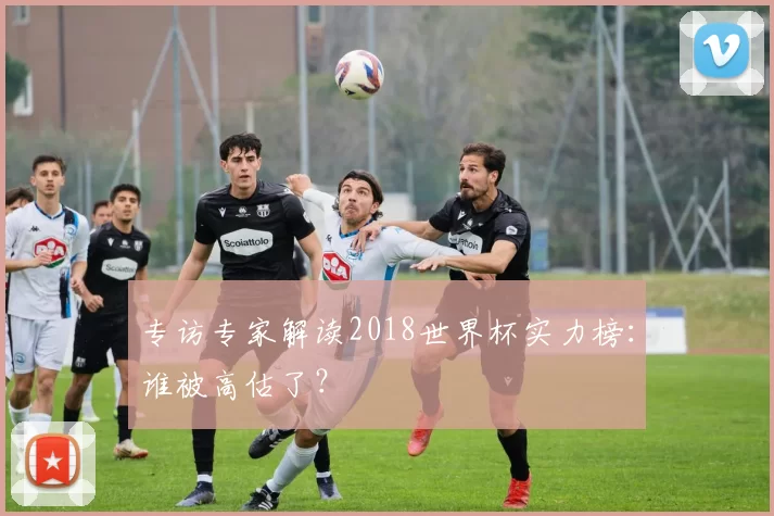 专访专家解读2018世界杯实力榜：谁被高估了？