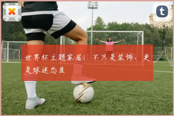 世界杯主题家居：不只是装饰，更是球迷态度