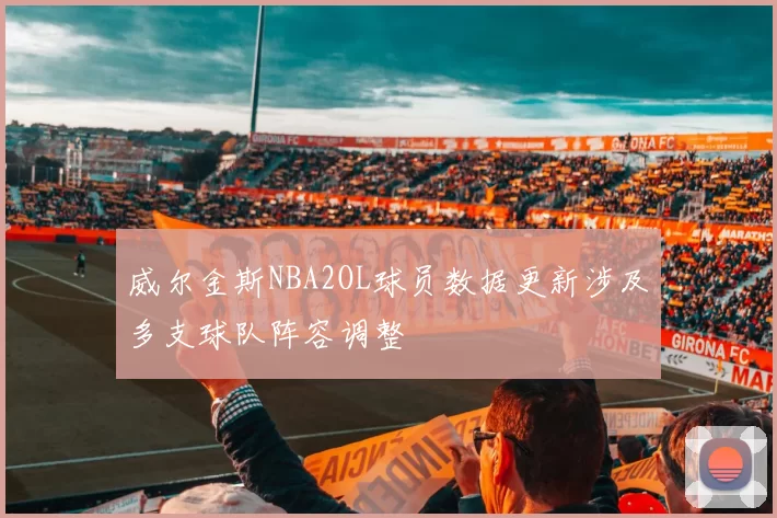 威尔金斯NBA2OL球员数据更新涉及多支球队阵容调整