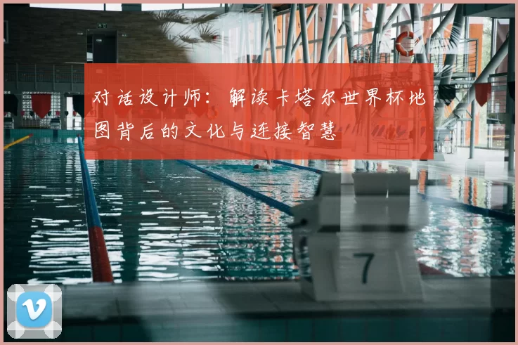 对话设计师:解读卡塔尔世界杯地图背后的文化与连接智慧