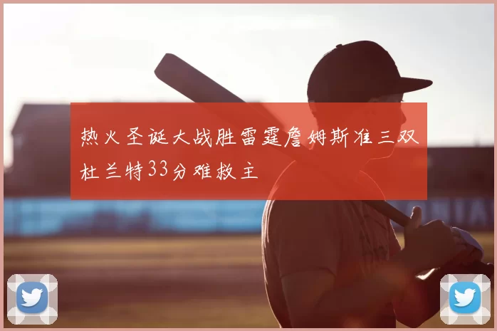 热火圣诞大战胜雷霆詹姆斯准三双杜兰特33分难救主