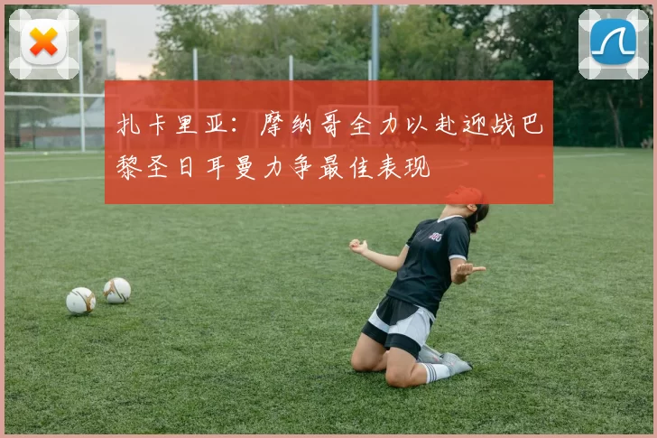 扎卡里亚：摩纳哥全力以赴迎战巴黎圣日耳曼力争最佳表现
