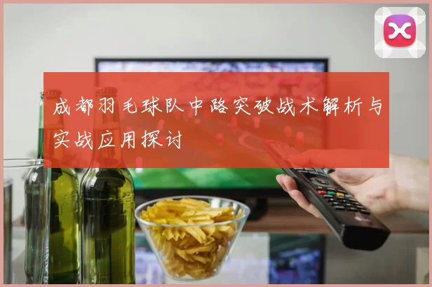 成都羽毛球队中路突破战术解析与实战应用探讨
