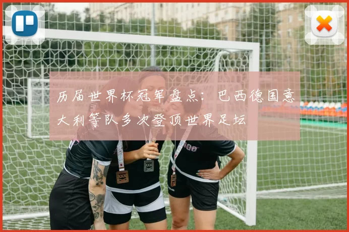 历届世界杯冠军盘点：巴西德国意大利等队多次登顶世界足坛