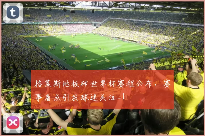 格莱斯地板砖世界杯赛程公布,赛事看点引发球迷关注_1