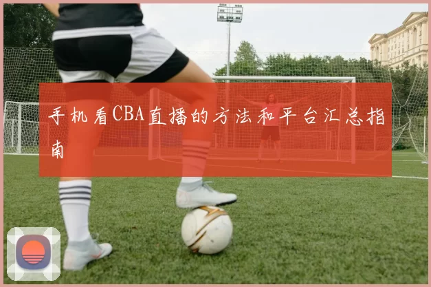 手机看CBA直播的方法和平台汇总指南