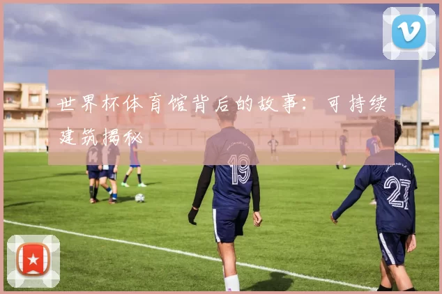 世界杯体育馆背后的故事:可持续建筑揭秘