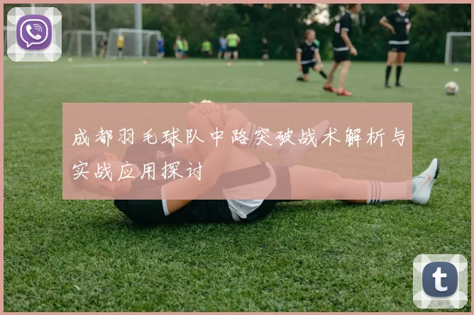 成都羽毛球队中路突破战术解析与实战应用探讨