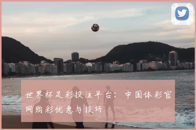 世界杯足彩投注平台：中国体彩官网购彩优惠与技巧