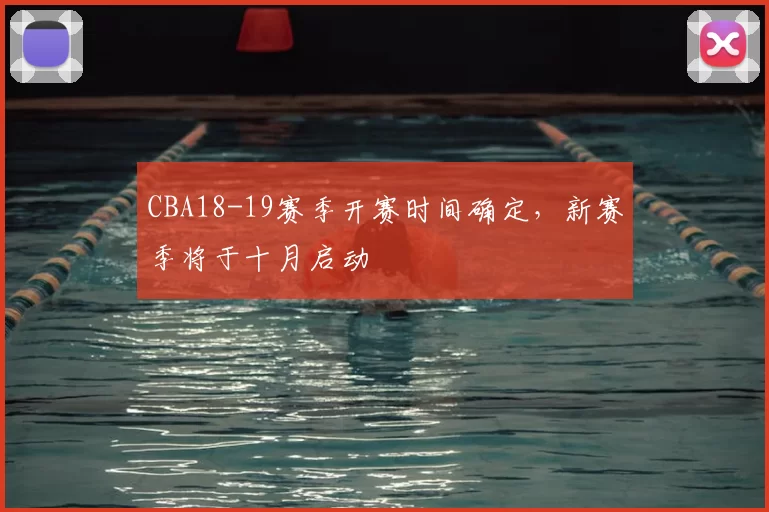 CBA18-19赛季开赛时间确定，新赛季将于十月启动