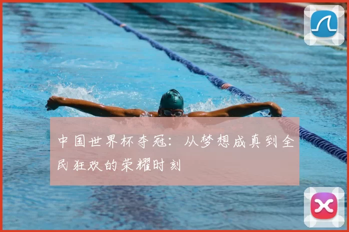 中国世界杯夺冠:从梦想成真到全民狂欢的荣耀时刻