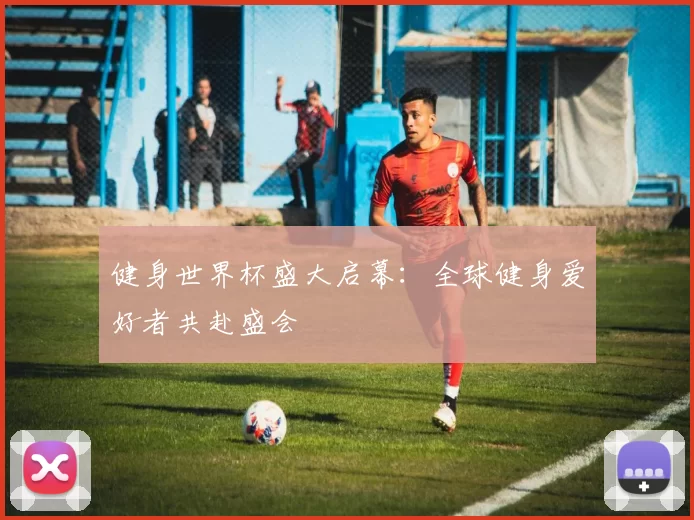 健身世界杯盛大启幕:全球健身爱好者共赴盛会