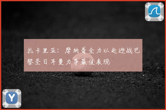 扎卡里亚:摩纳哥全力以赴迎战巴黎圣日耳曼力争最佳表现