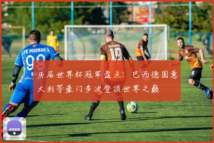 历届世界杯冠军盘点：巴西德国意大利等豪门多次登顶世界之巅