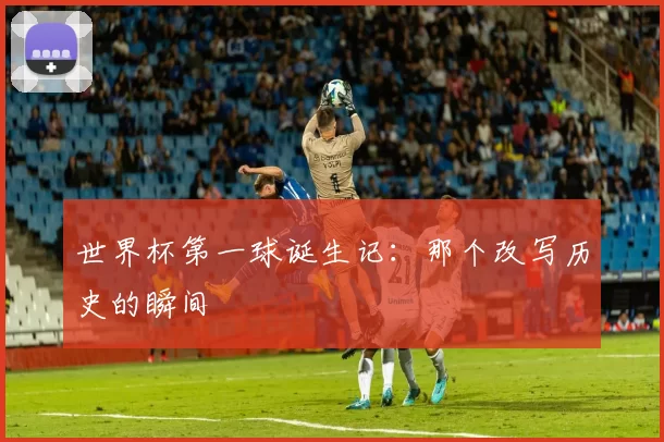 世界杯第一球诞生记:那个改写历史的瞬间