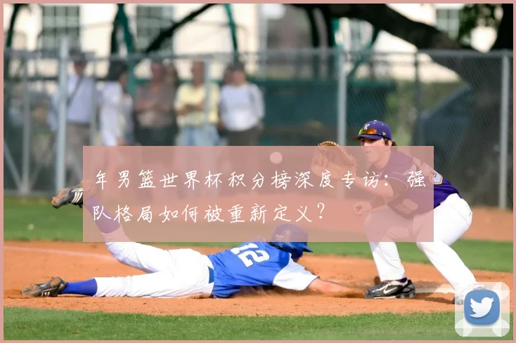 年男篮世界杯积分榜深度专访：强队格局如何被重新定义？