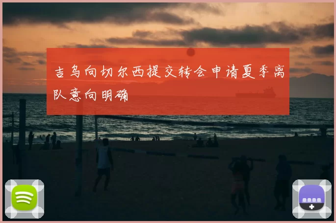 吉乌向切尔西提交转会申请夏季离队意向明确