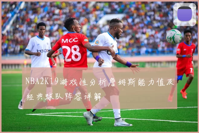 NBA2K19游戏性分析詹姆斯能力值及经典球队阵容详解