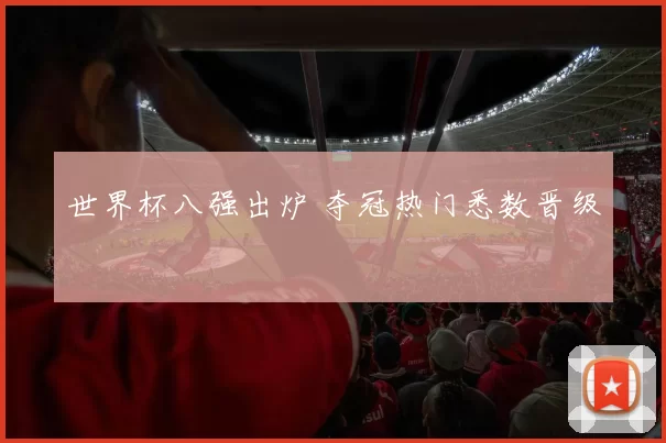 世界杯八强出炉 夺冠热门悉数晋级